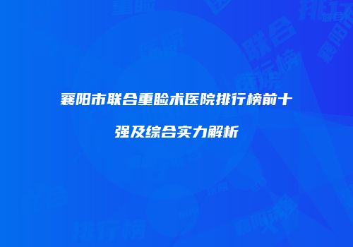襄阳市联合重睑术医院排行榜前十强及综合实力解析