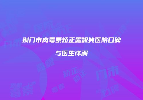 荆门市肉毒素矫正露龈笑医院口碑与医生详解