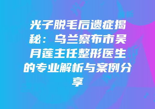 光子脱毛后遗症揭秘：乌兰察布市吴月莲主任整形医生的专业解析与案例分享