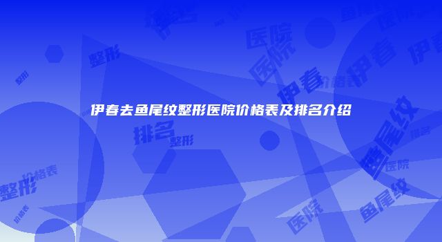 伊春去鱼尾纹整形医院价格表及排名介绍