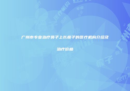 广州市专业治疗鼻子上长瘊子的医疗机构介绍及治疗价格
