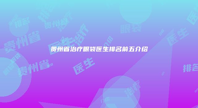 贵州省治疗眼袋医生排名前五介绍