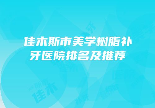 佳木斯市美学树脂补牙医院排名及推荐