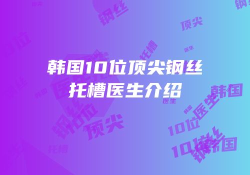 韩国10位顶尖钢丝托槽医生介绍