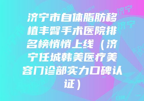 济宁市自体脂肪移植丰臀手术医院排名榜悄悄上线（济宁任城韩美医疗美容门诊部实力口碑认证）