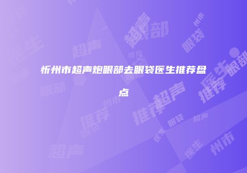 忻州市超声炮眼部去眼袋医生推荐盘点