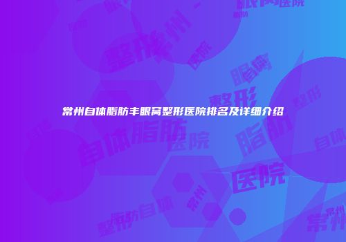 常州自体脂肪丰眼窝整形医院排名及详细介绍
