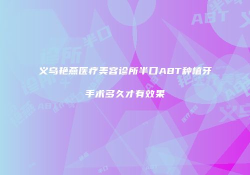 义乌艳燕医疗美容诊所半口ABT种植牙手术多久才有效果