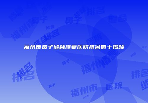 福州市鼻子缝合修复医院排名前十揭晓