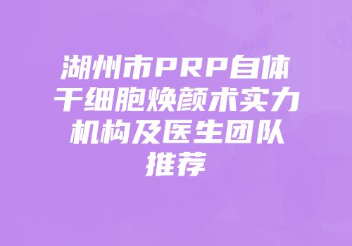 湖州市PRP自体干细胞焕颜术实力机构及医生团队推荐