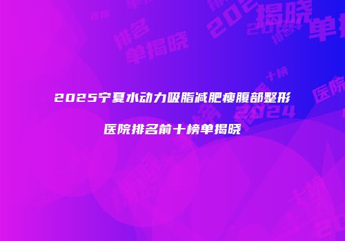 2025宁夏水动力吸脂减肥瘦腹部整形医院排名前十榜单揭晓