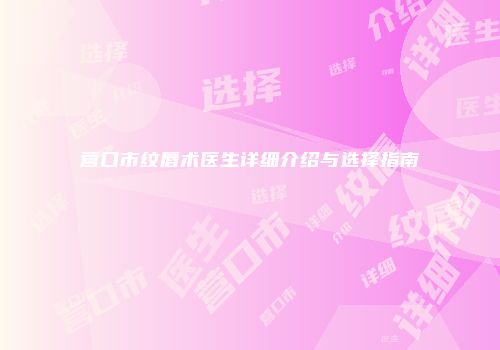 营口市纹唇术医生详细介绍与选择指南