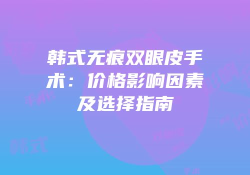 韩式无痕双眼皮手术：价格影响因素及选择指南