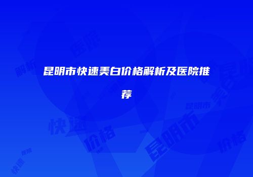 昆明市快速美白价格解析及医院推荐