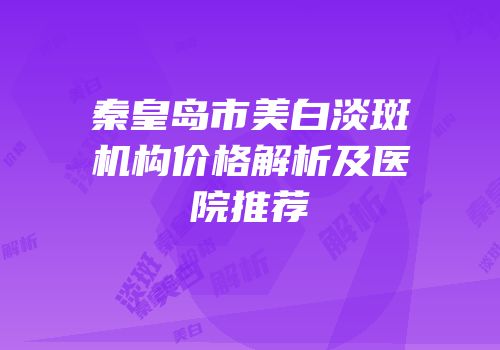 秦皇岛市美白淡斑机构价格解析及医院推荐