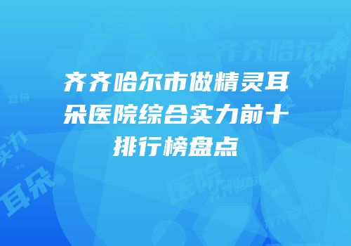 齐齐哈尔市做精灵耳朵医院综合实力前十排行榜盘点