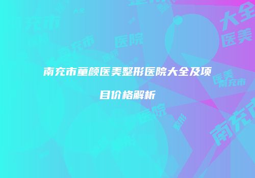 南充市童颜医美整形医院大全及项目价格解析