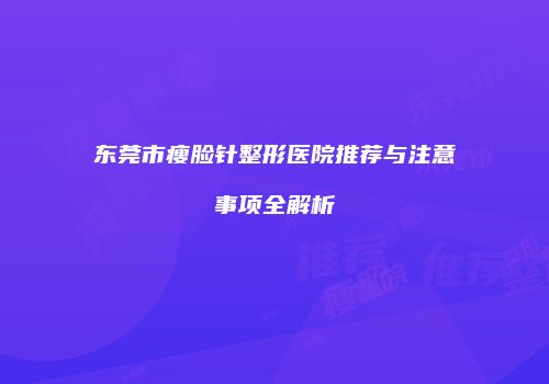 东莞市瘦脸针整形医院推荐与注意事项全解析