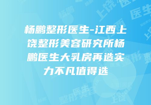 杨鹏整形医生-江西上饶整形美容研究所杨鹏医生大乳房再造实力不凡值得选