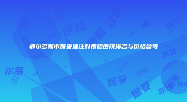 鄂尔多斯市保妥适注射瘦脸医院排名与价格参考