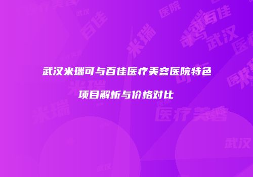 武汉米瑞可与百佳医疗美容医院特色项目解析与价格对比