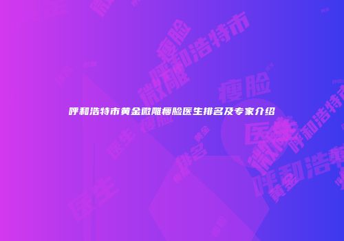 呼和浩特市黄金微雕瘦脸医生排名及专家介绍