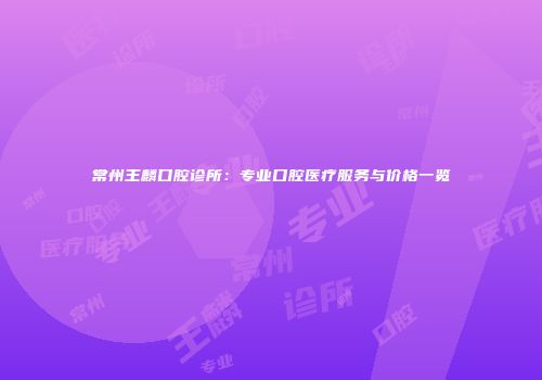 常州王麟口腔诊所：专业口腔医疗服务与价格一览
