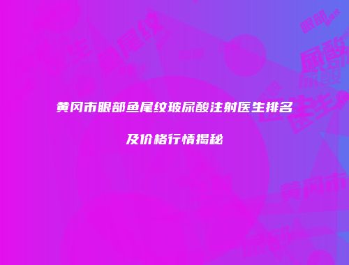 黄冈市眼部鱼尾纹玻尿酸注射医生排名及价格行情揭秘