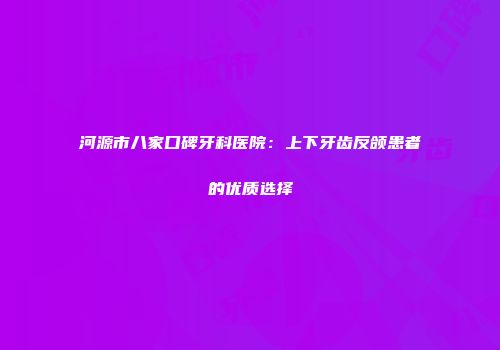 河源市八家口碑牙科医院：上下牙齿反颌患者的优质选择
