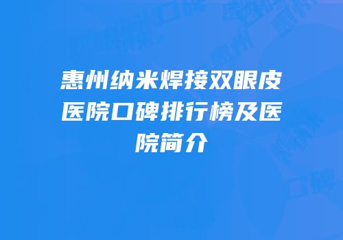 惠州纳米焊接双眼皮医院口碑排行榜及医院简介