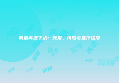 阴道再造手术：效果、风险与选择指南