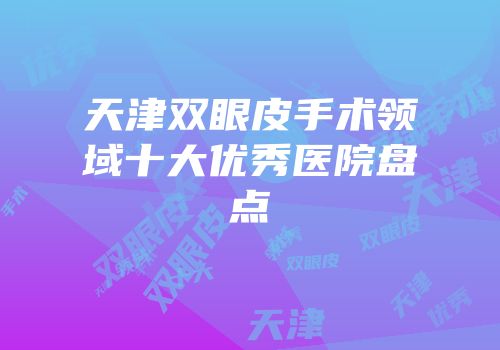 天津双眼皮手术领域十大优秀医院盘点