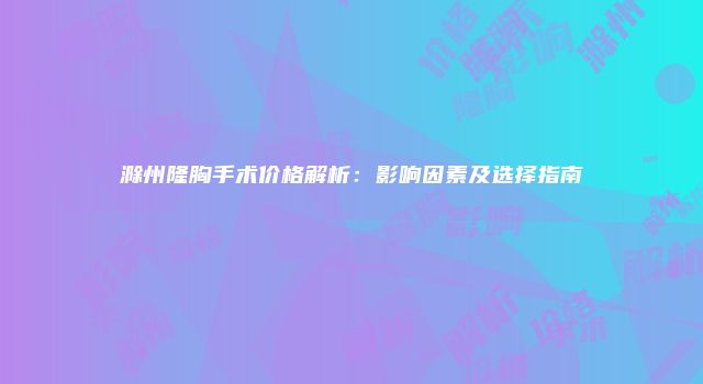 滁州隆胸手术价格解析：影响因素及选择指南