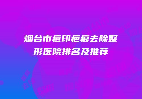 烟台市痘印疤痕去除整形医院排名及推荐