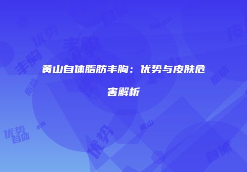 黄山自体脂肪丰胸：优势与皮肤危害解析