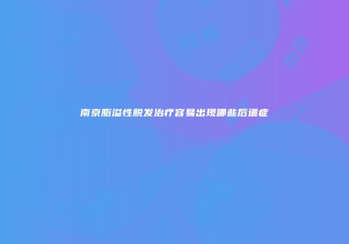 南京脂溢性脱发治疗容易出现哪些后遗症