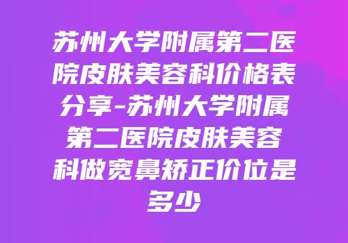 苏州大学附属第二医院皮肤美容科价格表分享-苏州大学附属第二医院皮肤美容科做宽鼻矫正价位是多少