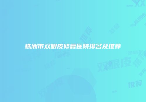 株洲市双眼皮修复医院排名及推荐