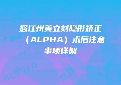 怒江州美立刻隐形矫正（ALPHA）术后注意事项详解