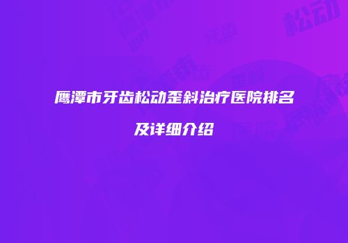 鹰潭市牙齿松动歪斜治疗医院排名及详细介绍