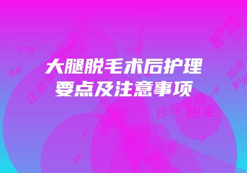 大腿脱毛术后护理要点及注意事项