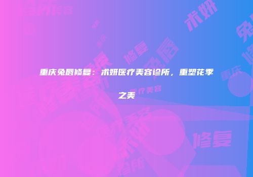重庆兔唇修复：术妍医疗美容诊所，重塑花季之美