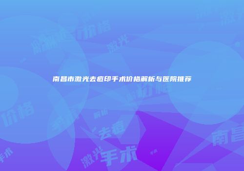 南昌市激光去痘印手术价格解析与医院推荐