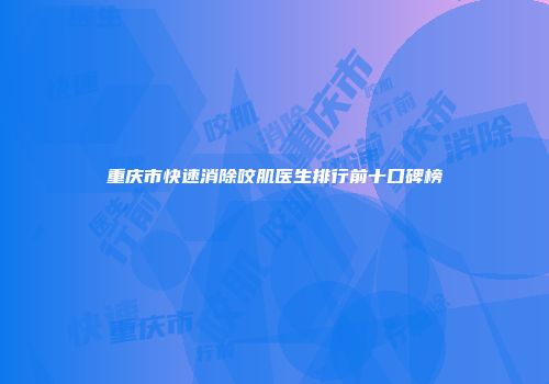 重庆市快速消除咬肌医生排行前十口碑榜