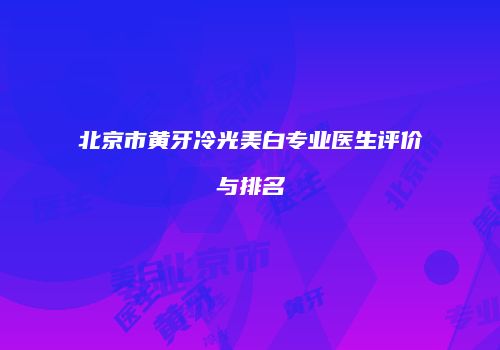 北京市黄牙冷光美白专业医生评价与排名