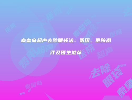 秦皇岛超声去除眼袋法：费用、医院测评及医生推荐