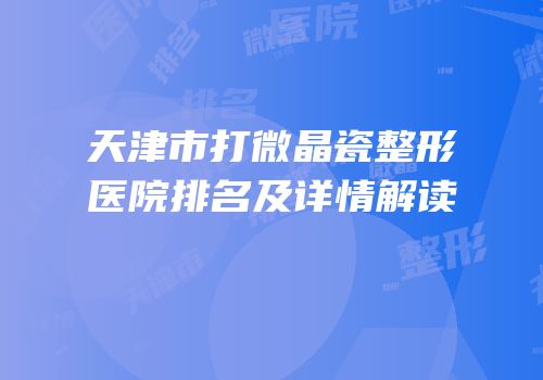 天津市打微晶瓷整形医院排名及详情解读