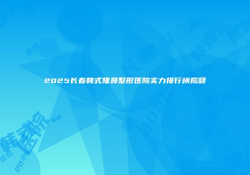2025长春韩式隆鼻整形医院实力排行榜揭晓