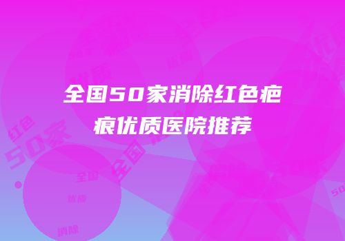全国50家消除红色疤痕优质医院推荐