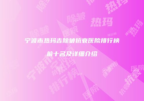 宁波市热玛吉除皱抗衰医院排行榜前十名及详细介绍